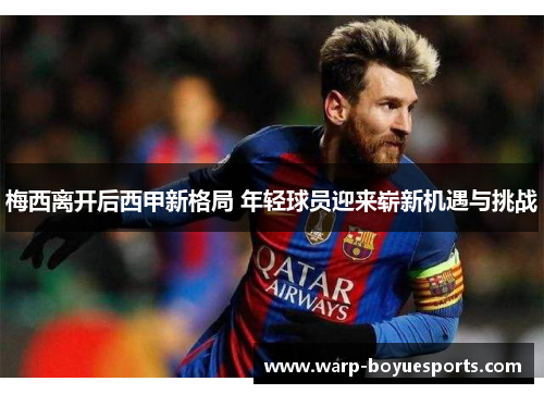 梅西离开后西甲新格局 年轻球员迎来崭新机遇与挑战