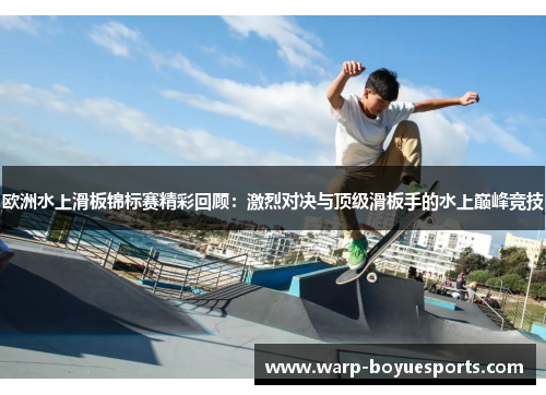 欧洲水上滑板锦标赛精彩回顾:激烈对决与顶级滑板手的水上巅峰竞技 欧洲水上滑板锦标赛精彩回顾:激烈对决与顶级滑板手的水上巅峰竞技