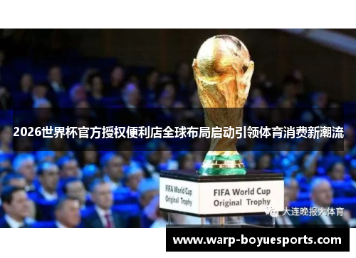 2026世界杯官方授权便利店全球布局启动引领体育消费新潮流 2026世界杯官方授权便利店全球布局启动引领体育消费新潮流