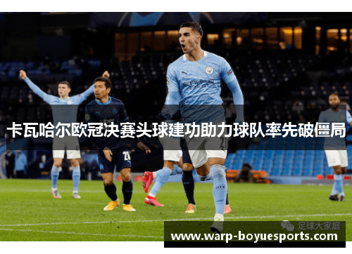 卡瓦哈尔欧冠决赛头球建功助力球队率先破僵局