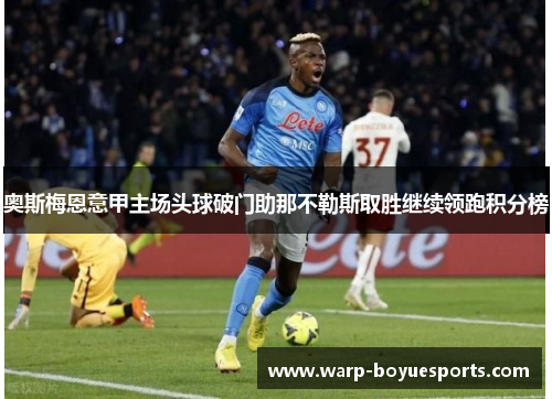 奥斯梅恩意甲主场头球破门助那不勒斯取胜继续领跑积分榜 奥斯梅恩意甲主场头球破门助那不勒斯取胜继续领跑积分榜