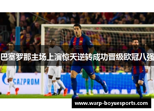 巴塞罗那主场上演惊天逆转成功晋级欧冠八强