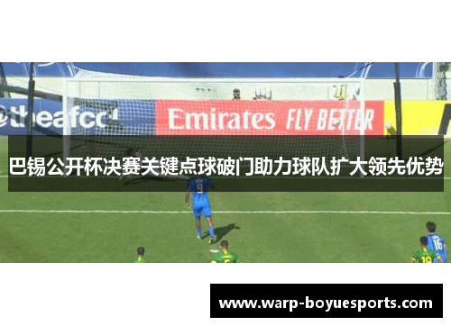 巴锡公开杯决赛关键点球破门助力球队扩大领先优势 巴锡公开杯决赛关键点球破门助力球队扩大领先优势