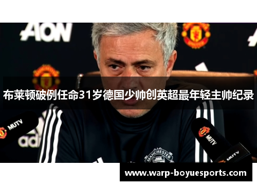 布莱顿破例任命31岁德国少帅创英超最年轻主帅纪录 布莱顿破例任命31岁德国少帅创英超最年轻主帅纪录