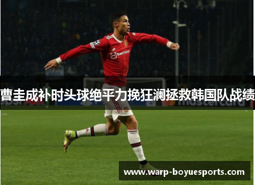 曹圭成补时头球绝平力挽狂澜拯救韩国队战绩 曹圭成补时头球绝平力挽狂澜拯救韩国队战绩