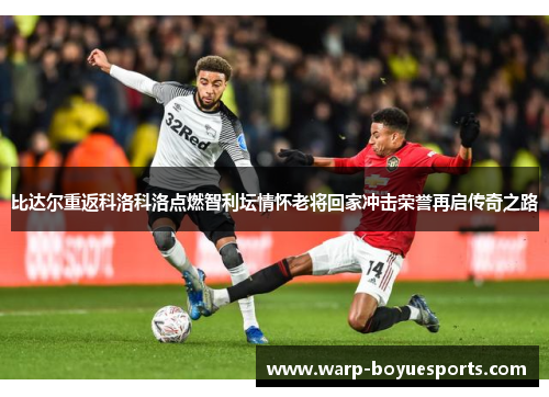 比达尔重返科洛科洛点燃智利坛情怀老将回家冲击荣誉再启传奇之路 比达尔重返科洛科洛点燃智利坛情怀老将回家冲击荣誉再启传奇之路