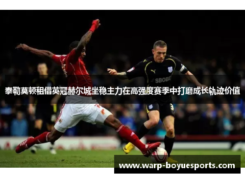 泰勒莫顿租借英冠赫尔城坐稳主力在高强度赛季中打磨成长轨迹价值 泰勒莫顿租借英冠赫尔城坐稳主力在高强度赛季中打磨成长轨迹价值