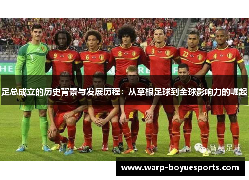 足总成立的历史背景与发展历程:从草根足球到全球影响力的崛起 足总成立的历史背景与发展历程:从草根足球到全球影响力的崛起