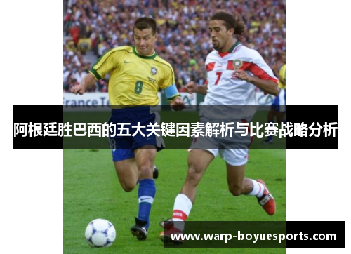 阿根廷胜巴西的五大关键因素解析与比赛战略分析 阿根廷胜巴西的五大关键因素解析与比赛战略分析