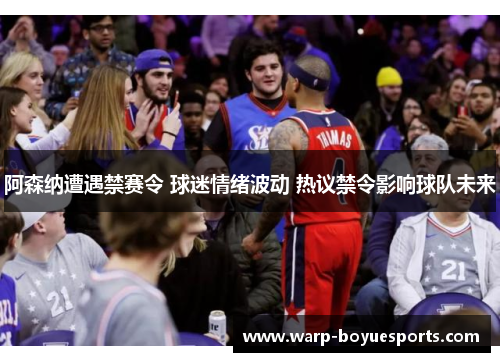 阿森纳遭遇禁赛令 球迷情绪波动 热议禁令影响球队未来 阿森纳遭遇禁赛令 球迷情绪波动 热议禁令影响球队未来